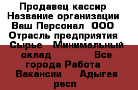 Продавец-кассир › Название организации ­ Ваш Персонал, ООО › Отрасль предприятия ­ Сырье › Минимальный оклад ­ 17 000 - Все города Работа » Вакансии   . Адыгея респ.